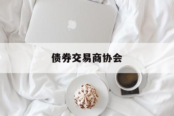 债券交易商协会(债券交易商协会是干嘛的)
